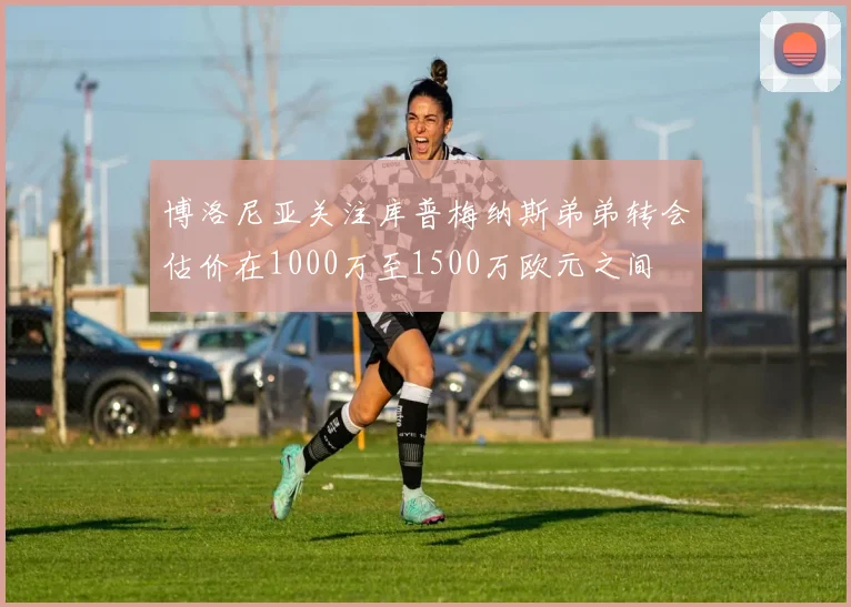 博洛尼亚关注库普梅纳斯弟弟转会估价在1000万至1500万欧元之间