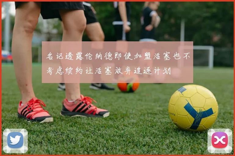 名记透露伦纳德即使加盟活塞也不考虑续约让活塞放弃追逐计划