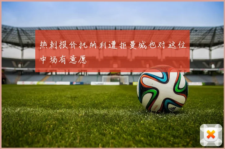 热刺报价托纳利遭拒曼城也对这位中场有意愿