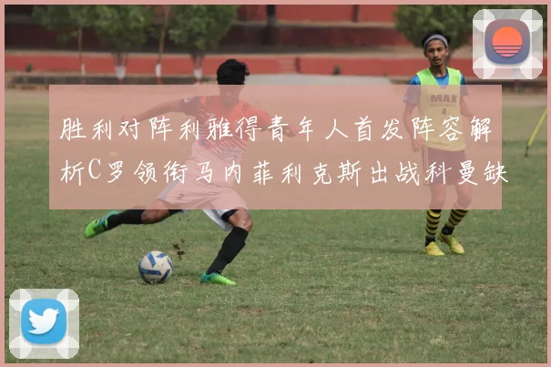 胜利对阵利雅得青年人首发阵容解析C罗领衔马内菲利克斯出战科曼缺席