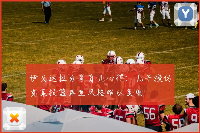 伊戈达拉分享育儿心得：儿子模仿克莱投篮库里风格难以复制