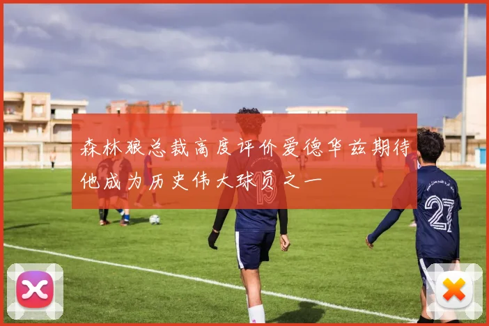 森林狼总裁高度评价爱德华兹期待他成为历史伟大球员之一