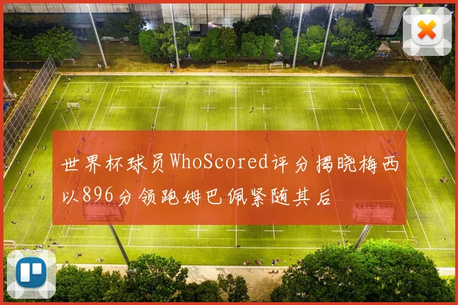 世界杯球员WhoScored评分揭晓梅西以896分领跑姆巴佩紧随其后