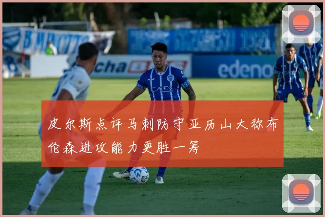 皮尔斯点评马刺防守亚历山大称布伦森进攻能力更胜一筹
