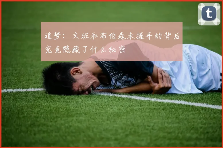 追梦：文班和布伦森未握手的背后究竟隐藏了什么秘密