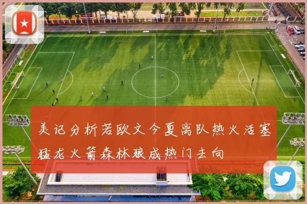 美记分析若欧文今夏离队热火活塞猛龙火箭森林狼成热门去向