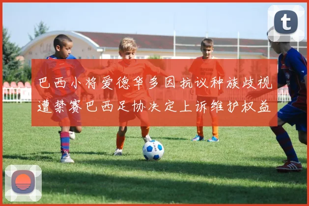 巴西小将爱德华多因抗议种族歧视遭禁赛巴西足协决定上诉维护权益