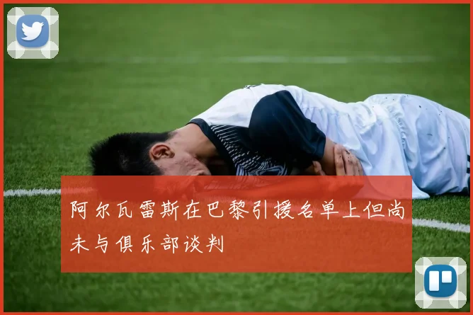 阿尔瓦雷斯在巴黎引援名单上但尚未与俱乐部谈判