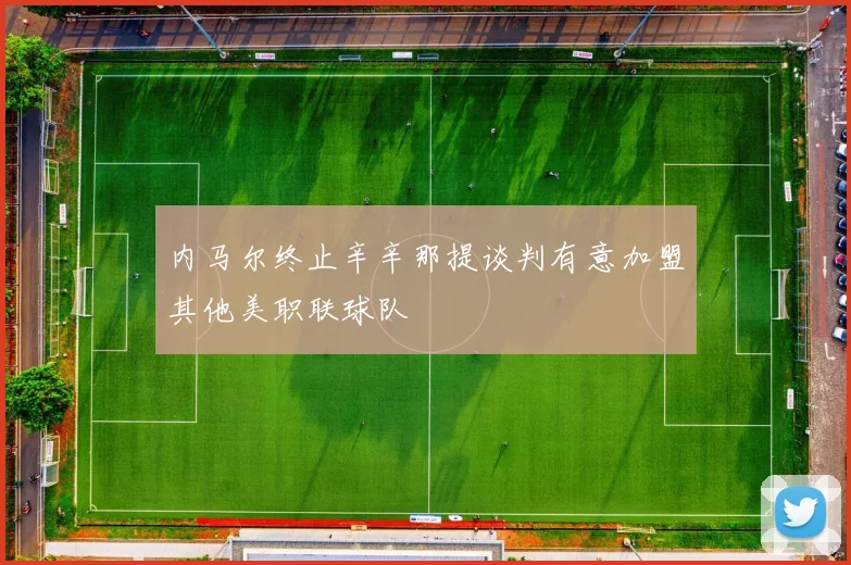 内马尔终止辛辛那提谈判有意加盟其他美职联球队