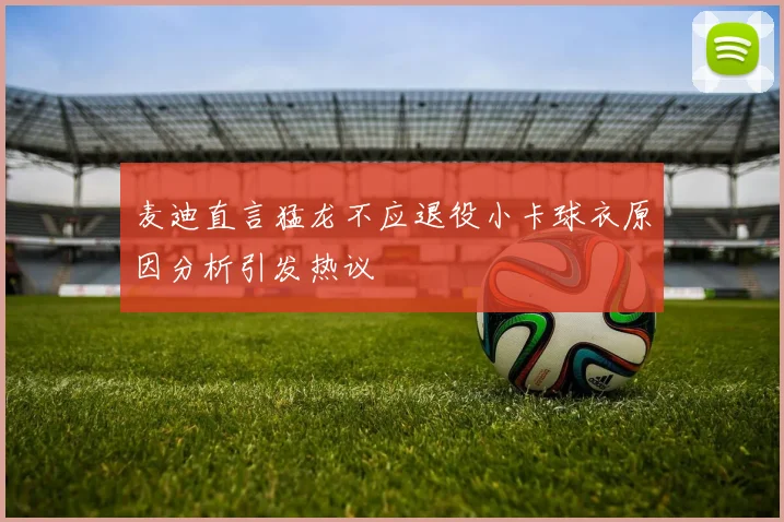 麦迪直言猛龙不应退役小卡球衣原因分析引发热议