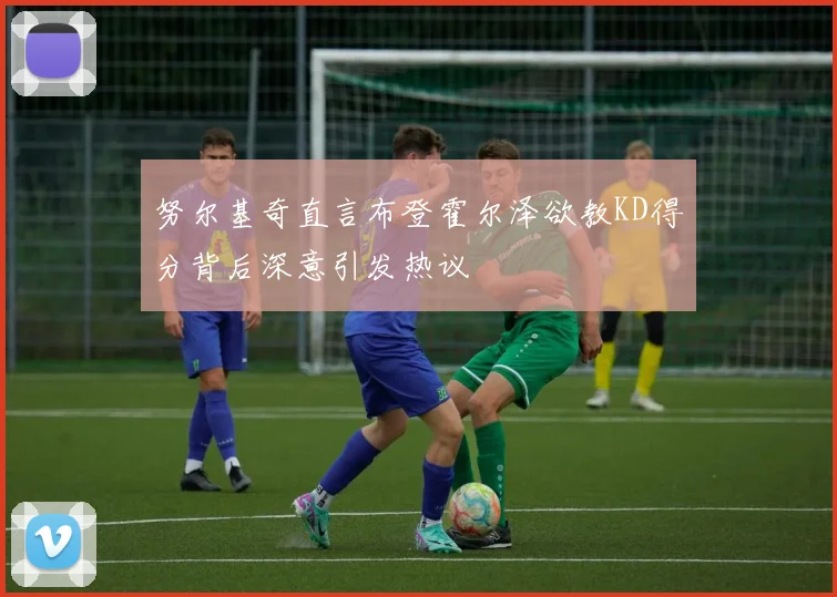 努尔基奇直言布登霍尔泽欲教KD得分背后深意引发热议